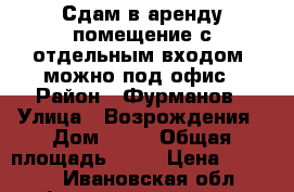 Сдам в аренду помещение с отдельным входом, можно под офис › Район ­ Фурманов › Улица ­ Возрождения › Дом ­ 20 › Общая площадь ­ 19 › Цена ­ 10 000 - Ивановская обл., Фурмановский р-н, Фурманов г. Недвижимость » Помещения аренда   